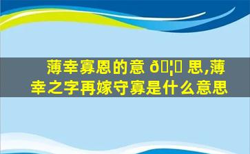 薄幸寡恩的意 🦉 思,薄幸之字再嫁守寡是什么意思